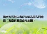 海南省五指山市公立幼儿园入园申请（海南省五指山市地图）