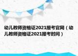 幼儿教师资格证2021报考官网（幼儿教师资格证2021报考时间）