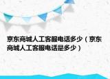 京东商城人工客服电话多少（京东商城人工客服电话是多少）
