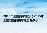 2016年全国高考总分（2015年全国各地的高考总分是多少）