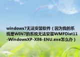 windows7无法安装软件（因为我的系统是WIN7的系统无法安装WMFDist11-WindowsXP-X86-ENU.exe怎么办）