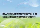 哈三中和东北师大附中哪个好（哈尔滨三中和师大附中哪个比较好）