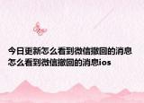 今日更新怎么看到微信撤回的消息 怎么看到微信撤回的消息ios