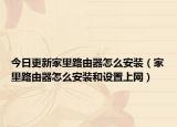 今日更新家里路由器怎么安装（家里路由器怎么安装和设置上网）