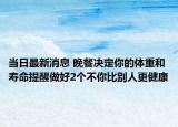 当日最新消息 晚餐决定你的体重和寿命提醒做好2个不你比别人更健康
