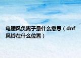 电暖风负离子是什么意思（dnf风铃在什么位置）