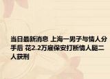 当日最新消息 上海一男子与情人分手后 花2.2万雇保安打断情人腿二人获刑
