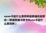 nano卡是什么意思啊是联通还是移动（联通普通卡微卡Nano卡是什么意思啊）