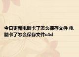 今日更新电脑卡了怎么保存文件 电脑卡了怎么保存文件c4d