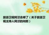 旅游卫视阿涩去哪了（关于旅游卫视主持人阿涩的问题）