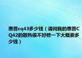 惠普cq43多少钱（请问我的惠普CQ42的散热很不好修一下大概要多少钱）
