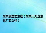 北京哪里卖地毯（北京市万达地毯厂怎么样）
