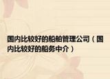 国内比较好的船舶管理公司（国内比较好的船务中介）
