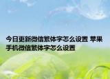 今日更新微信繁体字怎么设置 苹果手机微信繁体字怎么设置