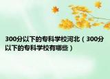 300分以下的专科学校河北（300分以下的专科学校有哪些）