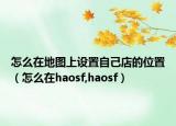 怎么在地图上设置自己店的位置（怎么在haosf,haosf）