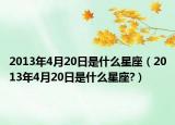 2013年4月20日是什么星座（2013年4月20日是什么星座?）