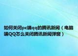 如何关闭pc端qq的腾讯新闻（电脑端QQ怎么关闭腾讯新闻弹窗）