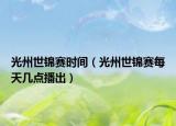 光州世锦赛时间（光州世锦赛每天几点播出）