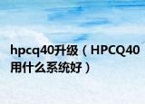 hpcq40升级（HPCQ40用什么系统好）