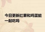 今日更新红薯和鸡蛋能一起吃吗
