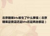 北京糖果ktv发生了什么事情（北京糖果是夜店还是ktv还是两者都是）