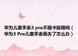 华为儿童手表3 pro不插卡能用吗（华为3 Pro儿童手表丢失了怎么办）