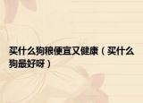 买什么狗粮便宜又健康（买什么狗最好呀）