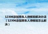 12306添加乘车人待核验解决办法（12306添加乘车人待核验怎么解决）
