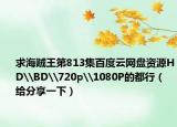 求海贼王第813集百度云网盘资源HD\BD\720p\1080P的都行（给分享一下）