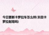 今日更新卡罗拉车怎么样(丰田卡罗拉耐用吗)