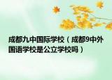 成都九中国际学校（成都9中外国语学校是公立学校吗）