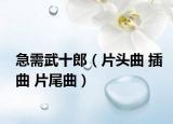 急需武十郎（片头曲 插曲 片尾曲）