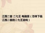 江西二套 二七王 电脑版（怎样下载江西二套的二七王游戏）