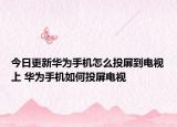 今日更新华为手机怎么投屏到电视上 华为手机如何投屏电视