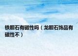 铁胆石有磁性吗（龙胆石饰品有磁性不）