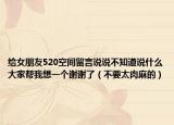 给女朋友520空间留言说说不知道说什么大家帮我想一个谢谢了（不要太肉麻的）