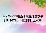 i72760qm相当于现在什么水平（i7-2670qm相当于什么水平）