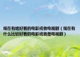现在有啥好看的电影或者电视剧（现在有什么比较好看的电影或者是电视剧）