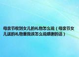 母亲节收到女儿的礼物怎么说（母亲节女儿送的礼物重我该怎么说感谢的话）