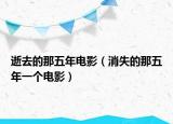 逝去的那五年电影（消失的那五年一个电影）