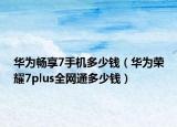 华为畅享7手机多少钱（华为荣耀7plus全网通多少钱）