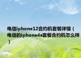 电信iphone12合约机套餐详情（电信的iphone4s套餐合约机怎么样）