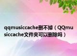qqmusiccache删不掉（QQmusiccache文件夹可以删除吗）
