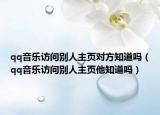 qq音乐访问别人主页对方知道吗（qq音乐访问别人主页他知道吗）