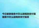 今日更新信用卡怎么提现到支付宝 信用卡怎么提现到支付宝里