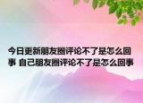 今日更新朋友圈评论不了是怎么回事 自己朋友圈评论不了是怎么回事