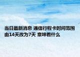 当日最新消息 通信行程卡时间范围由14天改为7天 意味着什么