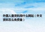 外国人查资料用什么网站（外文资料怎么免费查）