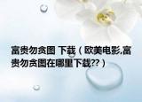 富贵勿贪图 下载（欧美电影,富贵勿贪图在哪里下载??）
